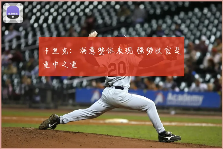 卡里克:满意整体表现 强势收官是重中之重