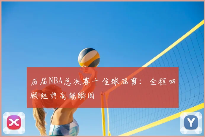 历届NBA总决赛十佳球混剪:全程回顾经典高能瞬间