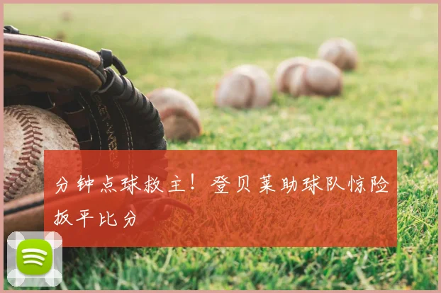 分钟点球救主!登贝莱助球队惊险扳平比分