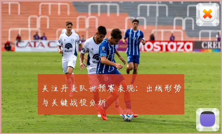 关注丹麦队世预赛表现:出线形势与关键战役分析