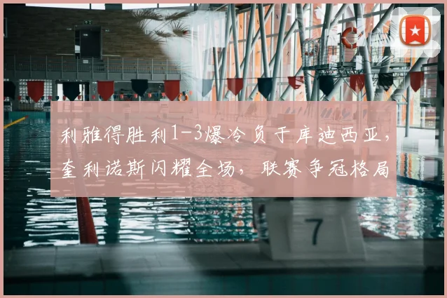 利雅得胜利1-3爆冷负于库迪西亚,奎利诺斯闪耀全场,联赛争冠格局生变