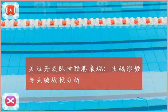 关注丹麦队世预赛表现：出线形势与关键战役分析