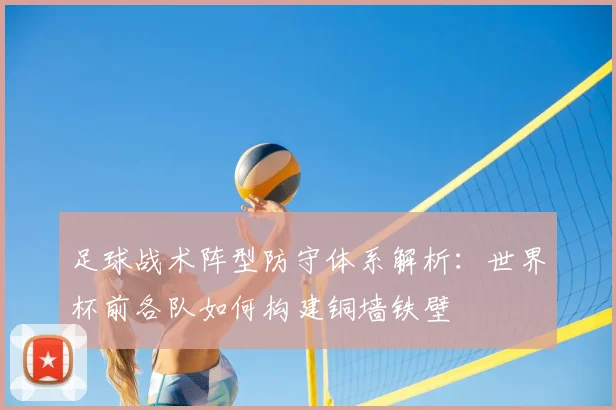 足球战术阵型防守体系解析：世界杯前各队如何构建铜墙铁壁