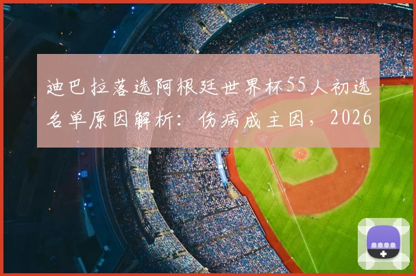 迪巴拉落选阿根廷世界杯55人初选名单原因解析：伤病成主因，2026年参赛前景展望