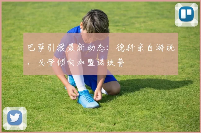 巴萨引援最新动态:德科亲自游说,戈登倾向加盟诺坎普