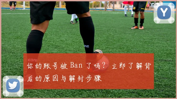你的账号被 Ban 了吗?立即了解背后的原因与解封步骤