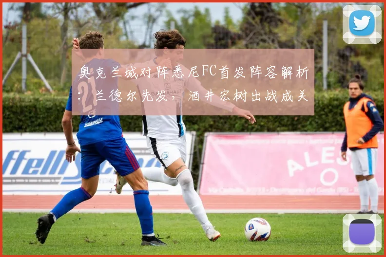 奥克兰城对阵悉尼FC首发阵容解析:兰德尔先发,酒井宏树出战成关键点