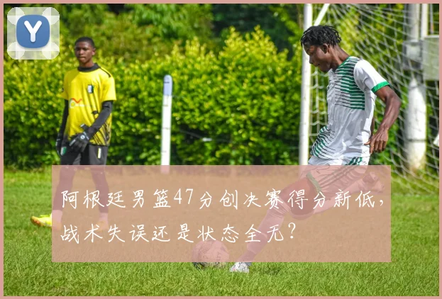 阿根廷男篮47分创决赛得分新低,战术失误还是状态全无?
