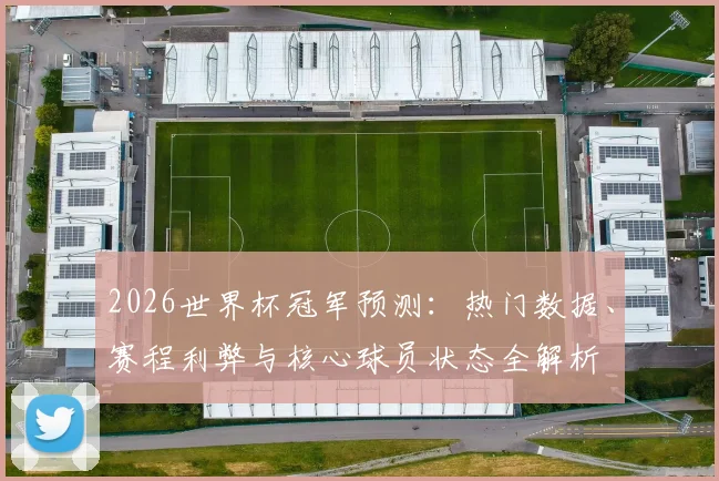 2026世界杯冠军预测:热门数据、赛程利弊与核心球员状态全解析