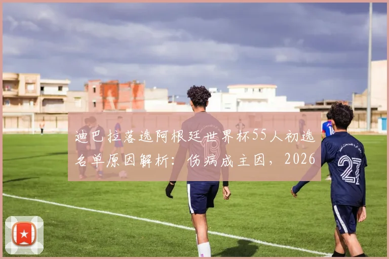 迪巴拉落选阿根廷世界杯55人初选名单原因解析:伤病成主因,2026年参赛前景展望