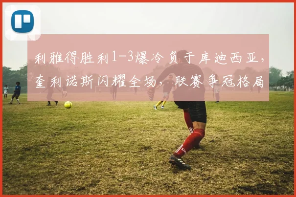 利雅得胜利1-3爆冷负于库迪西亚，奎利诺斯闪耀全场，联赛争冠格局生变
