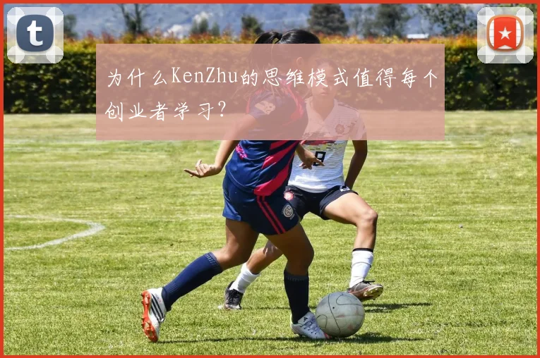 为什么KenZhu的思维模式值得每个创业者学习?