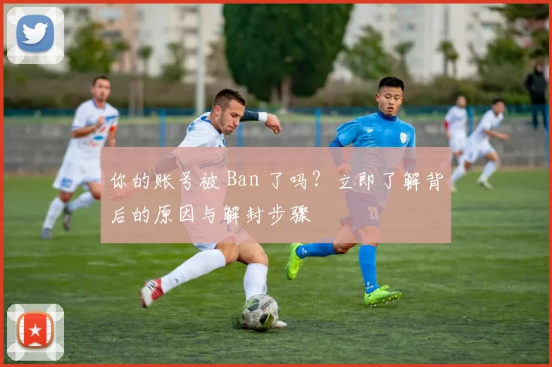 你的账号被 Ban 了吗？立即了解背后的原因与解封步骤