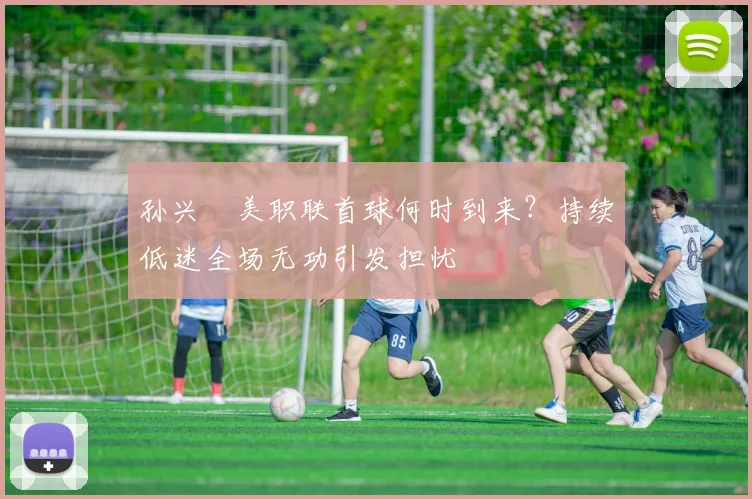 孙兴慜美职联首球何时到来?持续低迷全场无功引发担忧