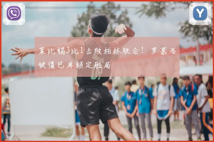 莱比锡3比1击败柏林联合!罗慕洛破僵巴库锁定胜局