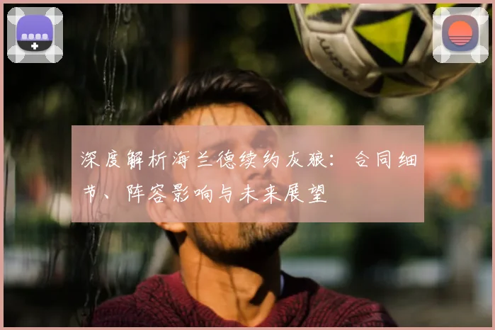 深度解析海兰德续约灰狼:合同细节、阵容影响与未来展望