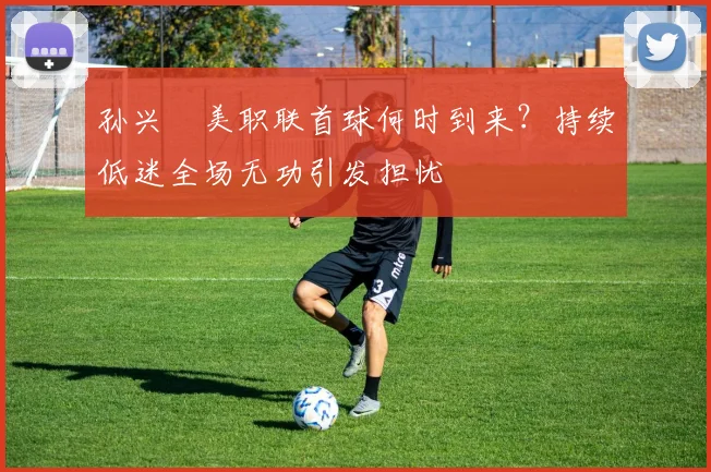 孙兴慜美职联首球何时到来?持续低迷全场无功引发担忧