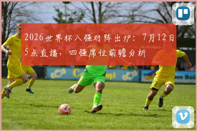 2026世界杯八强对阵出炉：7月12日5点直播，四强席位前瞻分析