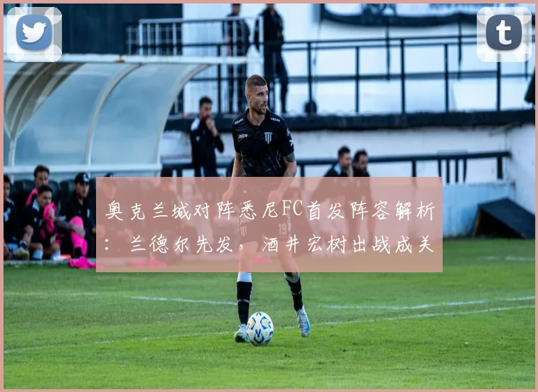 奥克兰城对阵悉尼FC首发阵容解析:兰德尔先发,酒井宏树出战成关键点