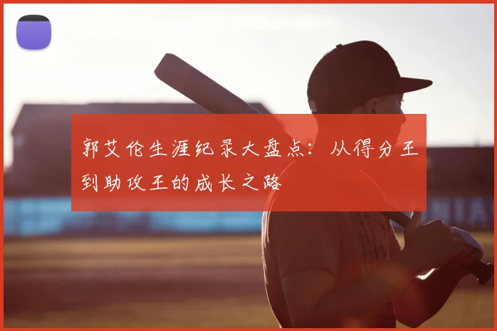 郭艾伦生涯纪录大盘点：从得分王到助攻王的成长之路