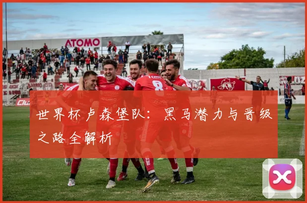 世界杯卢森堡队:黑马潜力与晋级之路全解析