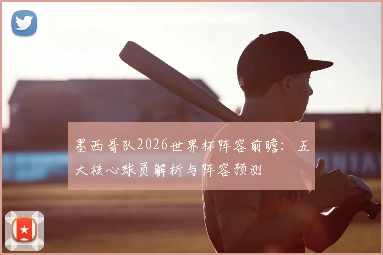 墨西哥队2026世界杯阵容前瞻:五大核心球员解析与阵容预测