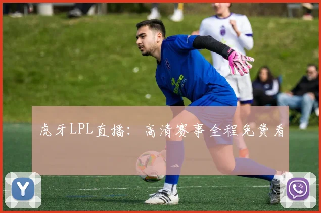 虎牙LPL直播:高清赛事全程免费看
