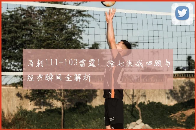 马刺111-103雷霆！抢七决战回顾与经典瞬间全解析