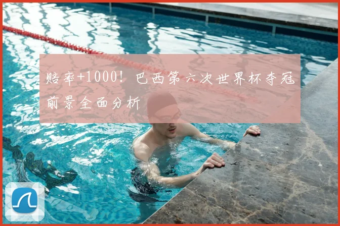 赔率+1000！巴西第六次世界杯夺冠前景全面分析
