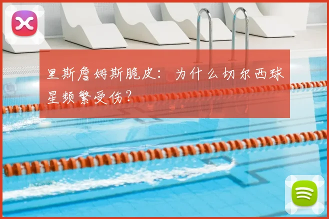 里斯詹姆斯脆皮:为什么切尔西球星频繁受伤?