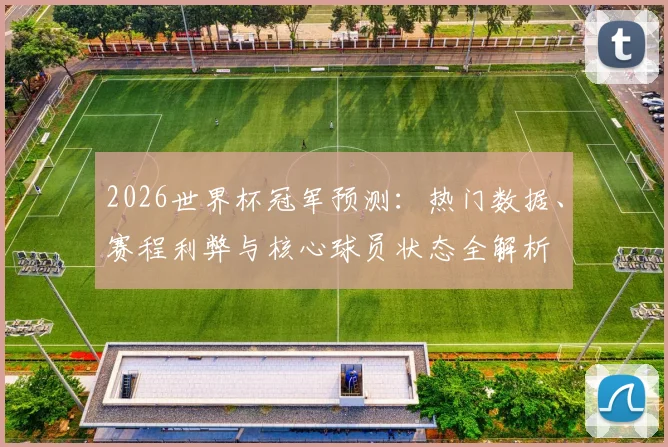 2026世界杯冠军预测：热门数据、赛程利弊与核心球员状态全解析