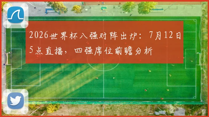2026世界杯八强对阵出炉:7月12日5点直播,四强席位前瞻分析