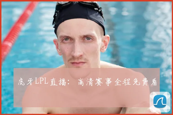 虎牙LPL直播：高清赛事全程免费看