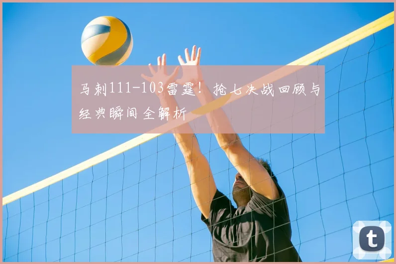 马刺111-103雷霆!抢七决战回顾与经典瞬间全解析