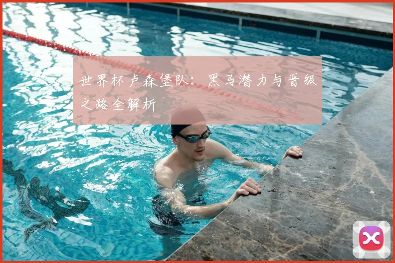 世界杯卢森堡队：黑马潜力与晋级之路全解析