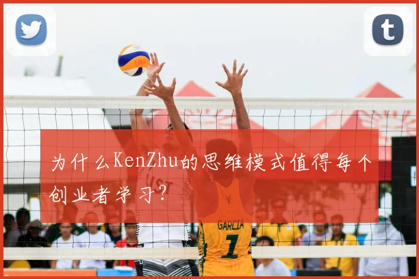 为什么KenZhu的思维模式值得每个创业者学习？