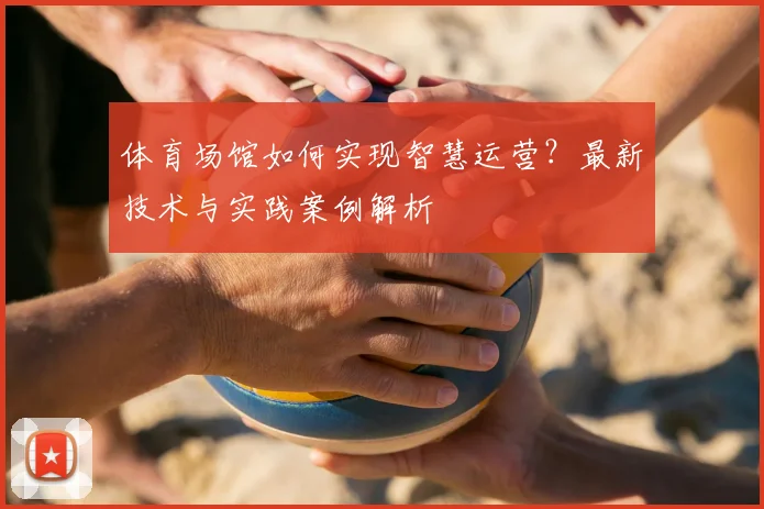 体育场馆如何实现智慧运营？最新技术与实践案例解析